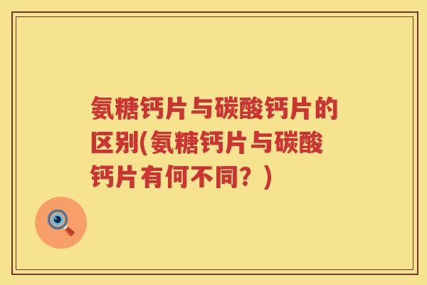 氨糖钙片与碳酸钙片的区别(氨糖钙片与碳酸钙片有何不同?) 氨糖钙片与碳酸钙片的区别(氨糖钙片与碳酸钙片有何不同?)