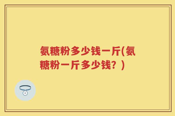 氨糖粉多少钱一斤(氨糖粉一斤多少钱？)