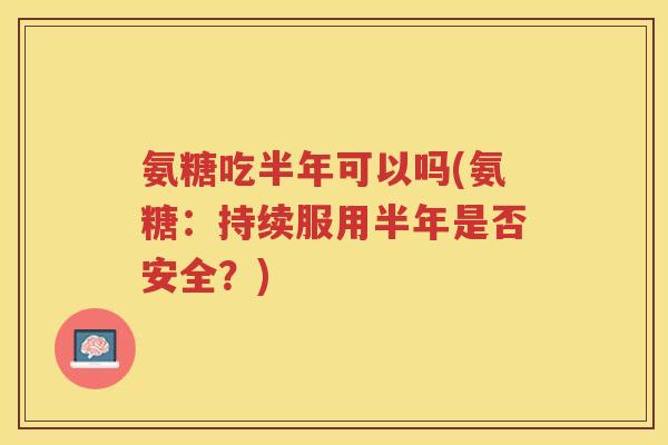 氨糖吃半年可以吗(氨糖:持续服用半年是否安全?) 氨糖吃半年可以吗(氨糖:持续服用半年是否安全?)
