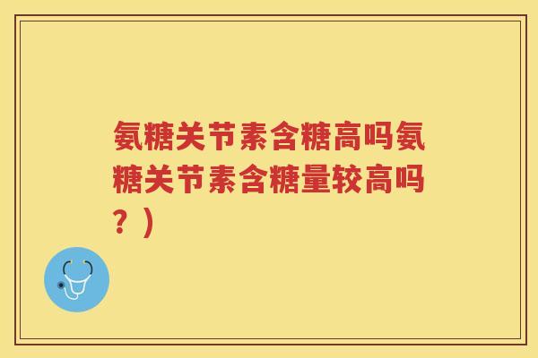 氨糖关节素含糖高吗氨糖关节素含糖量较高吗?) 氨糖关节素含糖高吗氨糖关节素含糖量较高吗?)