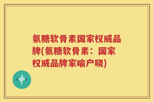 氨糖软骨素国家权威品牌(氨糖软骨素:国家权威品牌家喻户晓) 氨糖软骨素国家权威品牌(氨糖软骨素:国家权威品牌家喻户晓)