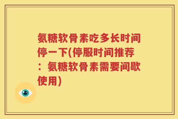 氨糖软骨素吃多长时间停一下(停服时间推荐：氨糖软骨素需要间歇使用)