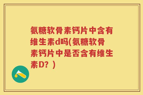氨糖软骨素钙片中含有维生素d吗(氨糖软骨素钙片中是否含有维生素D?) 氨糖软骨素钙片中含有维生素d吗(氨糖软骨素钙片中是否含有维生素D?)