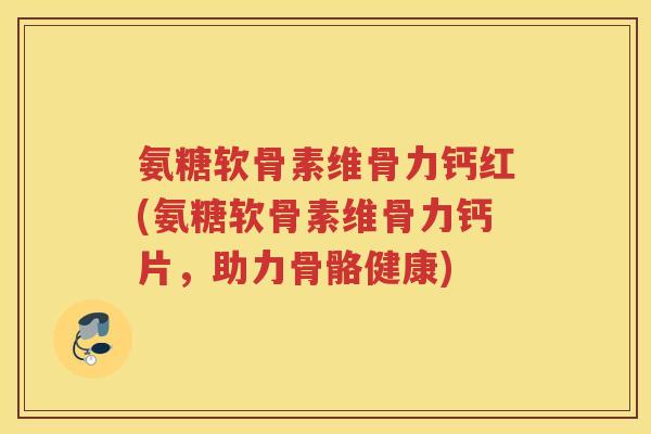 氨糖软骨素维骨力钙红(氨糖软骨素维骨力钙片,助力骨骼健康) 氨糖软骨素维骨力钙红(氨糖软骨素维骨力钙片,助力骨骼健康)