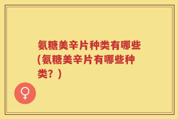 氨糖美辛片种类有哪些(氨糖美辛片有哪些种类?) 氨糖美辛片种类有哪些(氨糖美辛片有哪些种类?)