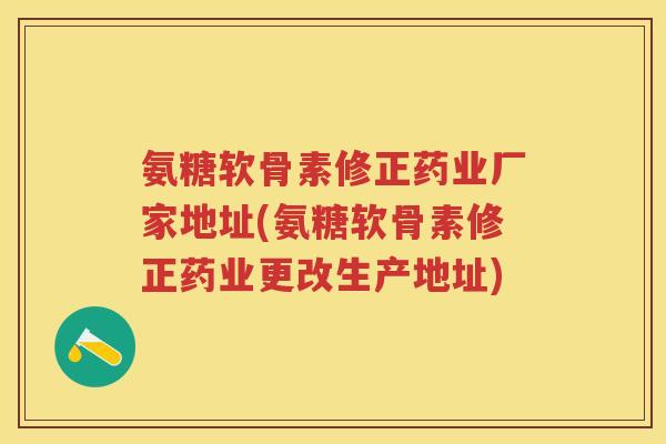 氨糖软骨素修正药业厂家地址(氨糖软骨素修正药业更改生产地址) 氨糖软骨素修正药业厂家地址(氨糖软骨素修正药业更改生产地址)