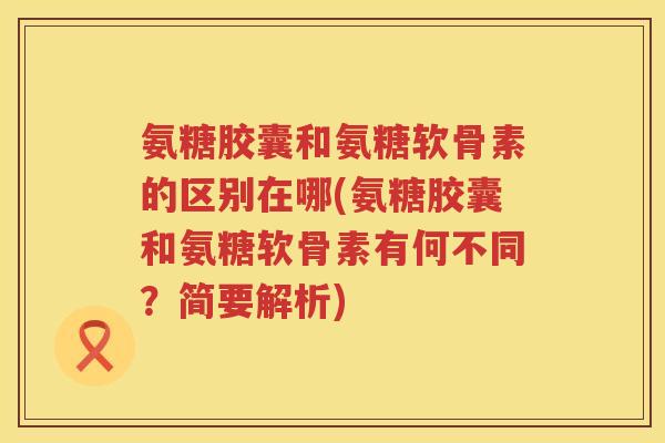 氨糖胶囊和氨糖软骨素的区别在哪(氨糖胶囊和氨糖软骨素有何不同?简要解析) 氨糖胶囊和氨糖软骨素的区别在哪(氨糖胶囊和氨糖软骨素有何不同?简要解析)