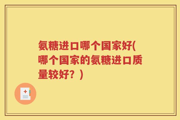 氨糖进口哪个国家好(哪个国家的氨糖进口质量较好?) 氨糖进口哪个国家好(哪个国家的氨糖进口质量较好?)