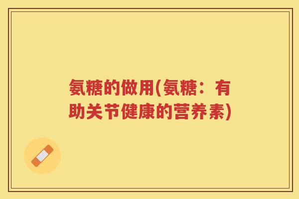 氨糖的做用(氨糖:有助关节健康的营养素) 氨糖的做用(氨糖:有助关节健康的营养素)