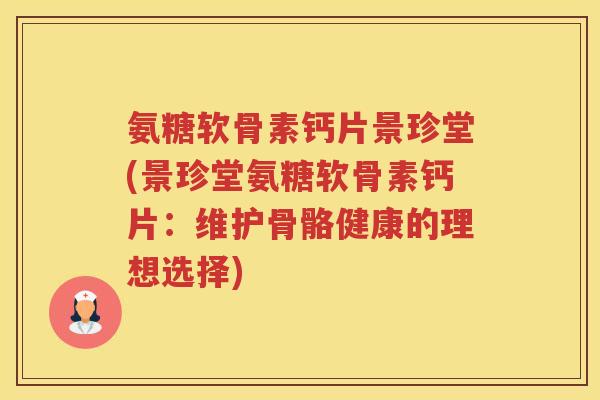 氨糖软骨素钙片景珍堂(景珍堂氨糖软骨素钙片:维护骨骼健康的理想选择) 氨糖软骨素钙片景珍堂(景珍堂氨糖软骨素钙片:维护骨骼健康的理想选择)
