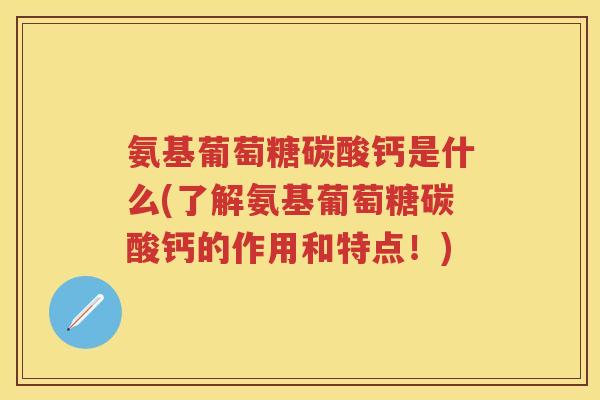 氨基葡萄糖碳酸钙是什么(了解氨基葡萄糖碳酸钙的作用和特点!) 氨基葡萄糖碳酸钙是什么(了解氨基葡萄糖碳酸钙的作用和特点!)