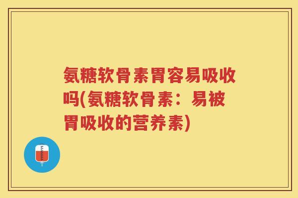 氨糖软骨素胃容易吸收吗(氨糖软骨素:易被胃吸收的营养素) 氨糖软骨素胃容易吸收吗(氨糖软骨素:易被胃吸收的营养素)