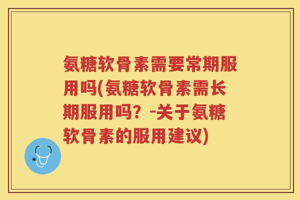 氨糖软骨素需要常期服用吗(氨糖软骨素需长期服用吗？-关于氨糖软骨素的服用建议)