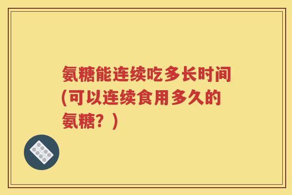氨糖能连续吃多长时间(可以连续食用多久的氨糖？)