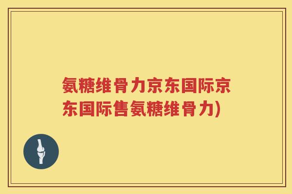 氨糖维骨力京东国际京东国际售氨糖维骨力) 氨糖维骨力京东国际京东国际售氨糖维骨力)