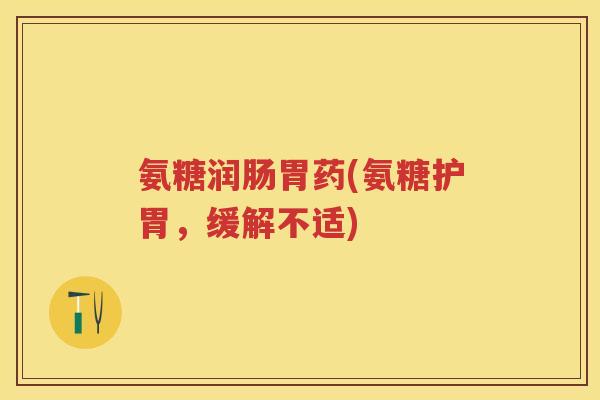 氨糖润肠胃药(氨糖护胃,缓解不适) 氨糖润肠胃药(氨糖护胃,缓解不适)