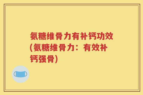 氨糖维骨力有补钙功效(氨糖维骨力:有效补钙强骨) 氨糖维骨力有补钙功效(氨糖维骨力:有效补钙强骨)