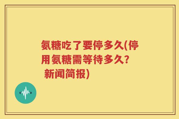 氨糖吃了要停多久(停用氨糖需等待多久？  新闻简报)