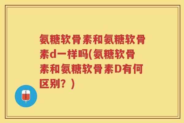 氨糖软骨素和氨糖软骨素d一样吗(氨糖软骨素和氨糖软骨素D有何区别?) 氨糖软骨素和氨糖软骨素d一样吗(氨糖软骨素和氨糖软骨素D有何区别?)