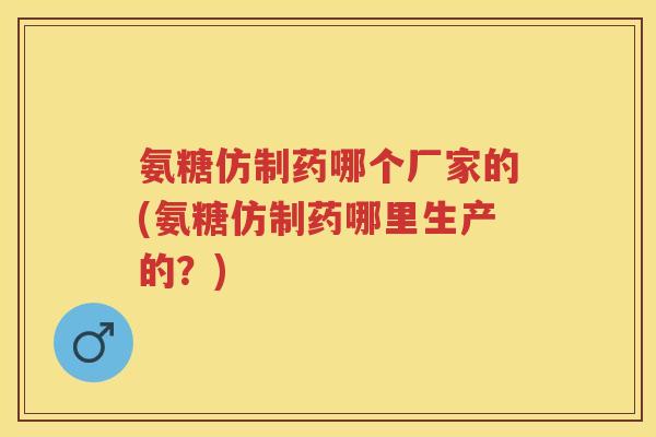 氨糖仿制药哪个厂家的(氨糖仿制药哪里生产的?) 氨糖仿制药哪个厂家的(氨糖仿制药哪里生产的?)