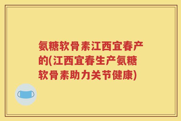 氨糖软骨素江西宜春产的(江西宜春生产氨糖软骨素助力关节健康) 氨糖软骨素江西宜春产的(江西宜春生产氨糖软骨素助力关节健康)