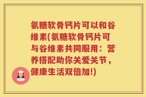 氨糖软骨钙片可以和谷维素(氨糖软骨钙片可与谷维素共同服用:营养搭配助你关爱关节,健康生活双倍加!) 氨糖软骨钙片可以和谷维素(氨糖软骨钙片可与谷维素共同服用:营养搭配助你关爱关节,健康生活双倍加!)