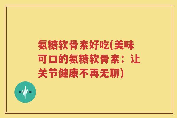 氨糖软骨素好吃(美味可口的氨糖软骨素:让关节健康不再无聊) 氨糖软骨素好吃(美味可口的氨糖软骨素:让关节健康不再无聊)