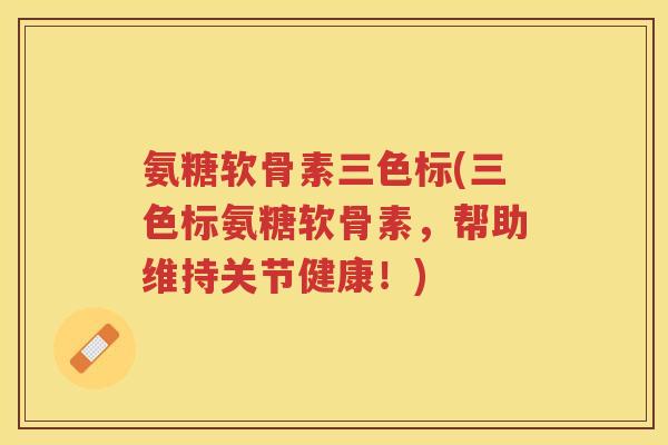 氨糖软骨素三色标(三色标氨糖软骨素，帮助维持关节健康！)