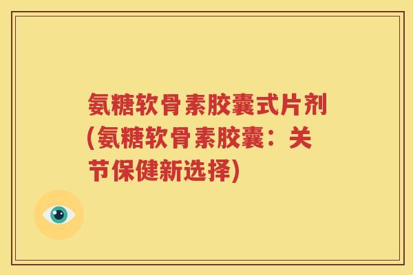 氨糖软骨素胶囊式片剂(氨糖软骨素胶囊：关节保健新选择)