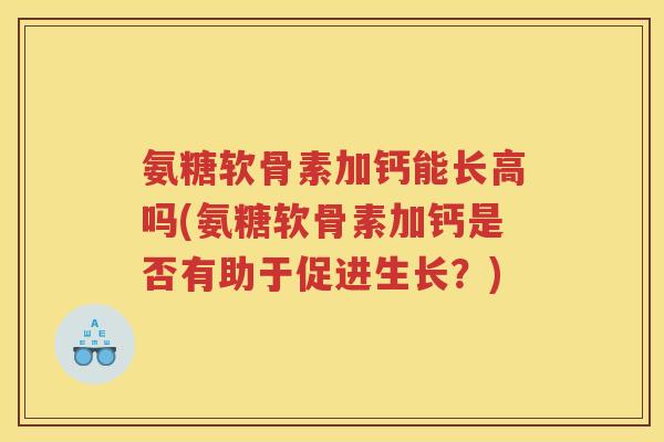 氨糖软骨素加钙能长高吗(氨糖软骨素加钙是否有助于促进生长?) 氨糖软骨素加钙能长高吗(氨糖软骨素加钙是否有助于促进生长?)