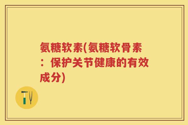 氨糖软素(氨糖软骨素：保护关节健康的有效成分)