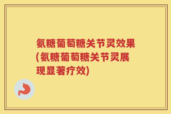 氨糖葡萄糖关节灵效果(氨糖葡萄糖关节灵展现显著疗效) 氨糖葡萄糖关节灵效果(氨糖葡萄糖关节灵展现显著疗效)