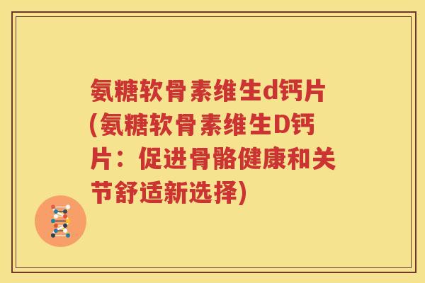 氨糖软骨素维生d钙片(氨糖软骨素维生D钙片:促进骨骼健康和关节舒适新选择) 氨糖软骨素维生d钙片(氨糖软骨素维生D钙片:促进骨骼健康和关节舒适新选择)