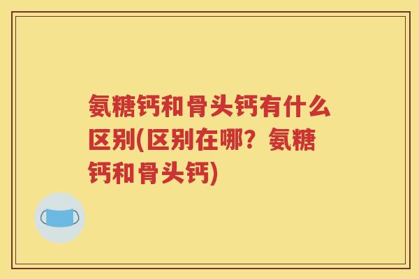 氨糖钙和骨头钙有什么区别(区别在哪?氨糖钙和骨头钙) 氨糖钙和骨头钙有什么区别(区别在哪?氨糖钙和骨头钙)