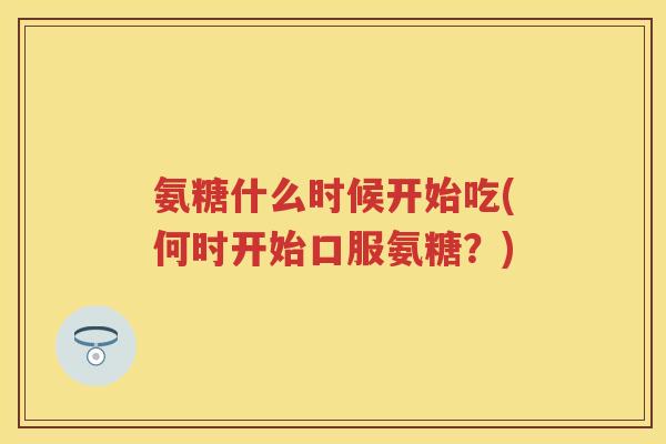 氨糖什么时候开始吃(何时开始口服氨糖?) 氨糖什么时候开始吃(何时开始口服氨糖?)