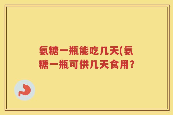 氨糖一瓶能吃几天(氨糖一瓶可供几天食用? 氨糖一瓶能吃几天(氨糖一瓶可供几天食用?