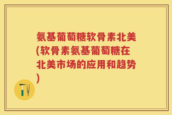 氨基葡萄糖软骨素北美(软骨素氨基葡萄糖在北美市场的应用和趋势) 氨基葡萄糖软骨素北美(软骨素氨基葡萄糖在北美市场的应用和趋势)