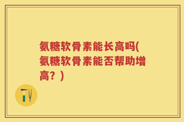 氨糖软骨素能长高吗(氨糖软骨素能否帮助增高?) 氨糖软骨素能长高吗(氨糖软骨素能否帮助增高?)