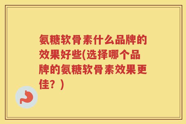 氨糖软骨素什么品牌的效果好些(选择哪个品牌的氨糖软骨素效果更佳?) 氨糖软骨素什么品牌的效果好些(选择哪个品牌的氨糖软骨素效果更佳?)