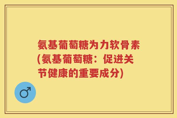 氨基葡萄糖为力软骨素(氨基葡萄糖:促进关节健康的重要成分) 氨基葡萄糖为力软骨素(氨基葡萄糖:促进关节健康的重要成分)