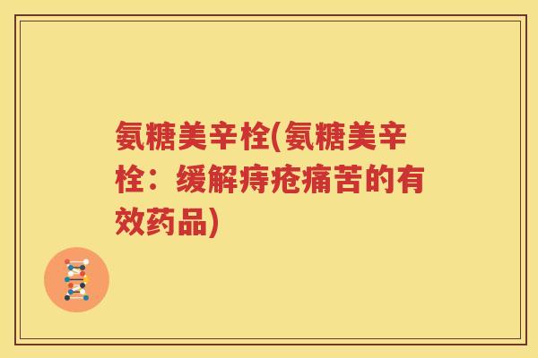 氨糖美辛栓(氨糖美辛栓:缓解痔疮痛苦的有效药品) 氨糖美辛栓(氨糖美辛栓:缓解痔疮痛苦的有效药品)