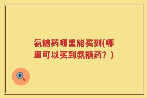 氨糖药哪里能买到(哪里可以买到氨糖药?) 氨糖药哪里能买到(哪里可以买到氨糖药?)