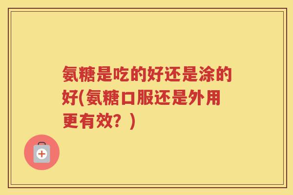 氨糖是吃的好还是涂的好(氨糖口服还是外用更有效?) 氨糖是吃的好还是涂的好(氨糖口服还是外用更有效?)