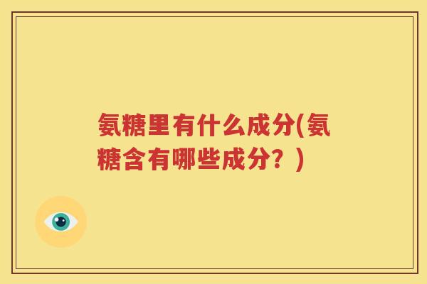 氨糖里有什么成分(氨糖含有哪些成分?) 氨糖里有什么成分(氨糖含有哪些成分?)