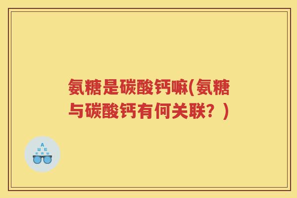 氨糖是碳酸钙嘛(氨糖与碳酸钙有何关联?) 氨糖是碳酸钙嘛(氨糖与碳酸钙有何关联?)