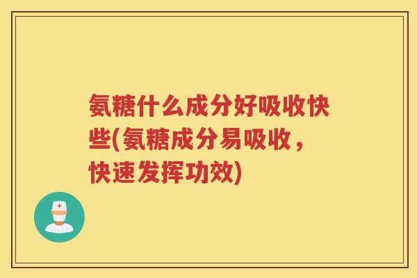 氨糖什么成分好吸收快些(氨糖成分易吸收，快速发挥功效)
