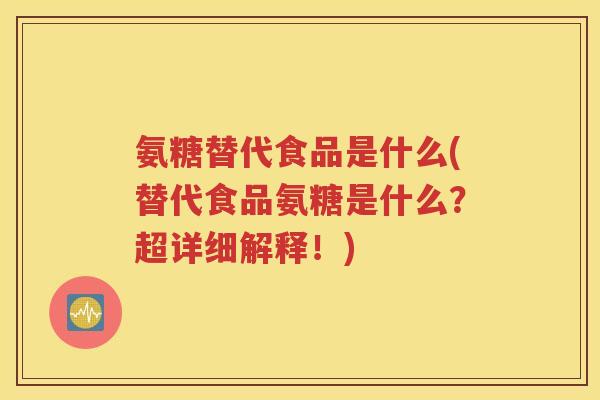 氨糖替代食品是什么(替代食品氨糖是什么?超详细解释!) 氨糖替代食品是什么(替代食品氨糖是什么?超详细解释!)