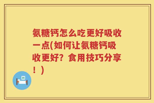 氨糖钙怎么吃更好吸收一点(如何让氨糖钙吸收更好?食用技巧分享!) 氨糖钙怎么吃更好吸收一点(如何让氨糖钙吸收更好?食用技巧分享!)