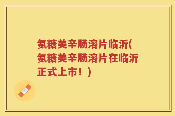 氨糖美辛肠溶片临沂(氨糖美辛肠溶片在临沂正式上市!) 氨糖美辛肠溶片临沂(氨糖美辛肠溶片在临沂正式上市!)