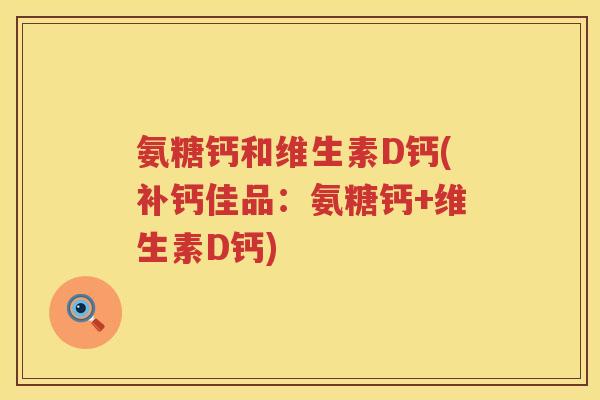 氨糖钙和维生素D钙(补钙佳品:氨糖钙+维生素D钙) 氨糖钙和维生素D钙(补钙佳品:氨糖钙+维生素D钙)